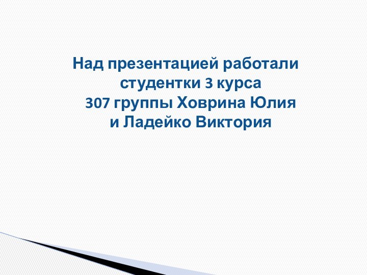 Над презентацией работали  студентки 3 курса  307 группы Ховрина Юлия  и Ладейко Виктория