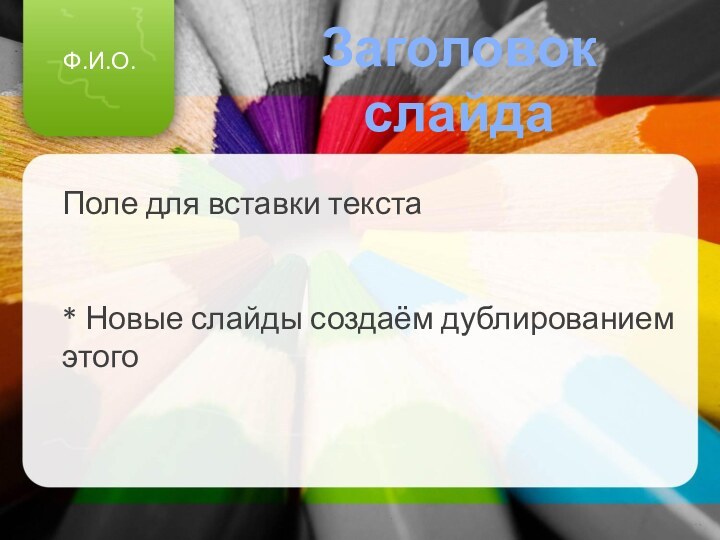 Заголовок слайдаПоле для вставки текста* Новые слайды создаём дублированием этогоФ.И.О.