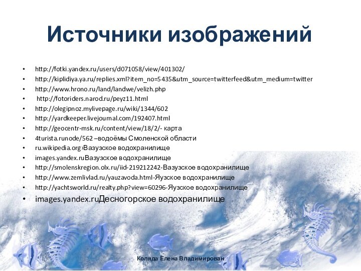 Источники изображенийhttp://fotki.yandex.ru/users/d071058/view/401302/http://kiplidiya.ya.ru/replies.xml?item_no=5435&utm_source=twitterfeed&utm_medium=twitterhttp://www.hrono.ru/land/landwe/velizh.php http://fotoriders.narod.ru/peyz11.htmlhttp://olegipnoz.mylivepage.ru/wiki/1344/602http://yardkeeper.livejournal.com/192407.htmlhttp://geocentr-msk.ru/content/view/18/2/- карта4turista.runode/562 –водоёмы Смоленской областиru.wikipedia.org›Вазузское водохранилищеimages.yandex.ruВазузское водохранилище http://smolenskregion.olx.ru/iid-219212242-Вазузское водохранилищеhttp://www.zemlivlad.ru/yauzavoda.html-Яузское водохранилищеhttp://yachtsworld.ru/realty.php?view=60296-Яузское