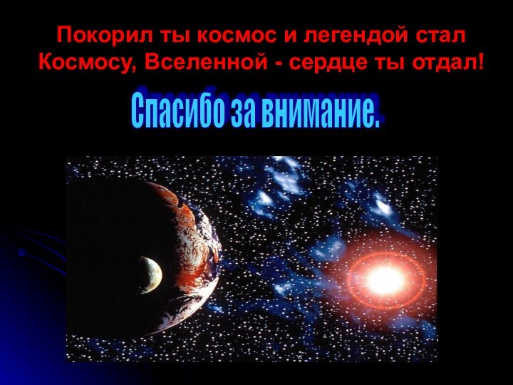 Покорил ты космос и легендой стал Космосу, Вселенной - сердце ты отдал!Спасибо за внимание.