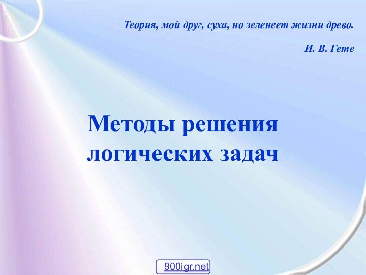 Методы решения  логических задачТеория, мой друг, суха, но зеленеет жизни древо. И. В. Гете