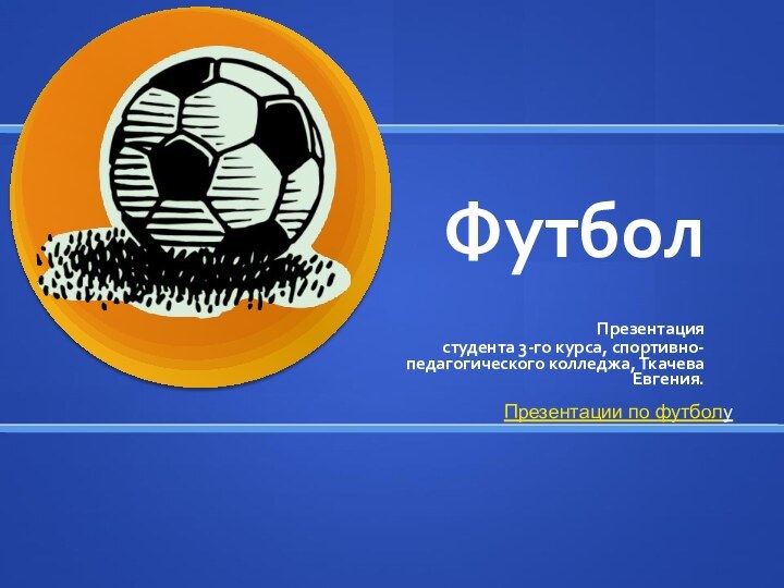 ФутболПрезентация студента 3-го курса, спортивно-педагогического колледжа, Ткачева Евгения.Презентации по футболу