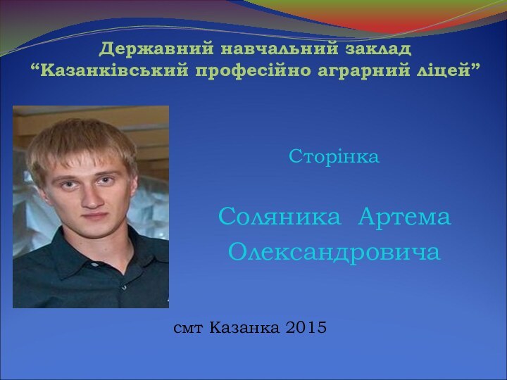 Державний навчальний заклад  “Казанківський професійно аграрний ліцей”Сторінка Соляника Артема Олександровичасмт Казанка 2015