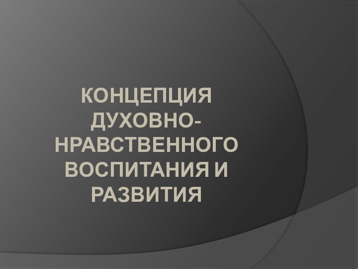 КОНЦЕПЦИЯ  ДУХОВНО-НРАВСТВЕННОГО ВОСПИТАНИЯ И РАЗВИТИЯ