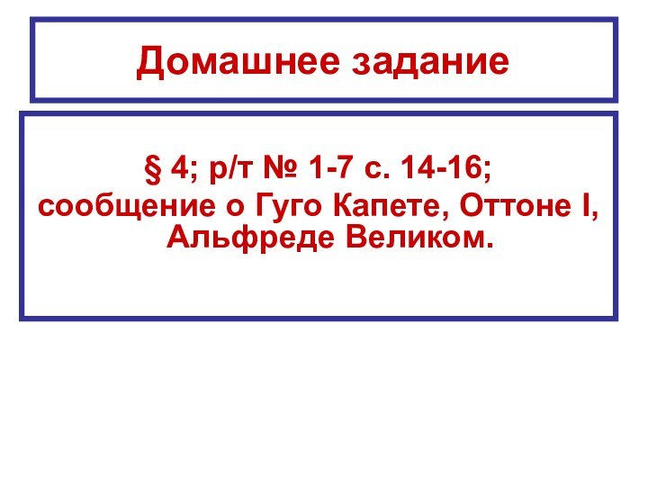 Домашнее задание§ 4; р/т № 1-7 с. 14-16;сообщение о Гуго Капете, Оттоне I, Альфреде Великом.