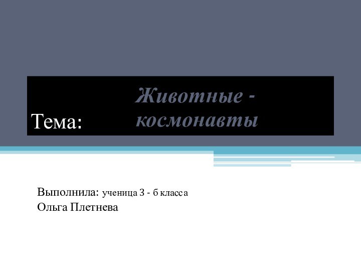 Тема:Животные -космонавтыВыполнила: ученица 3 - б классаОльга Плетнева