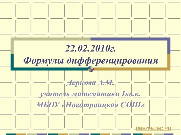 22.02.2010г. Формулы дифференцированияДернова А.М.учитель математики Iкв.к.МБОУ «Новотроицкая СОШ»PREZENTED.RU