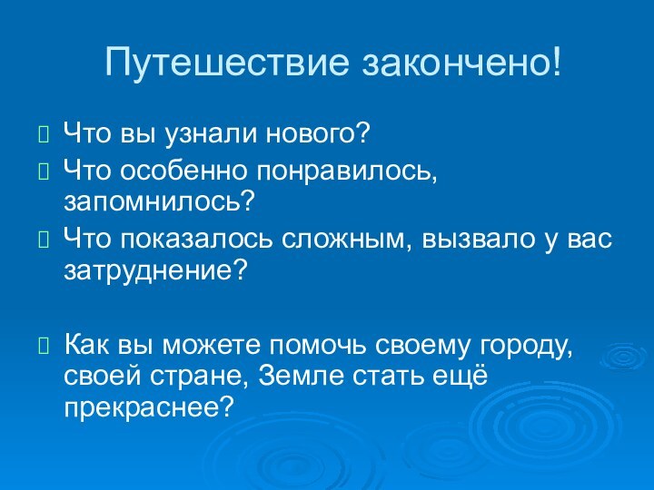 Путешествие закончено!Что вы узнали нового?Что особенно понравилось, запомнилось?Что показалось сложным, вызвало у