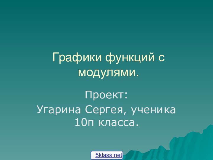 Графики функций с модулями.Проект:Угарина Сергея, ученика 10п класса.