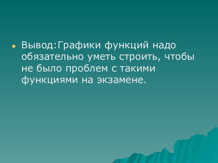 Вывод:Графики функций надо обязательно уметь строить, чтобы не было проблем с такими функциями на экзамене.