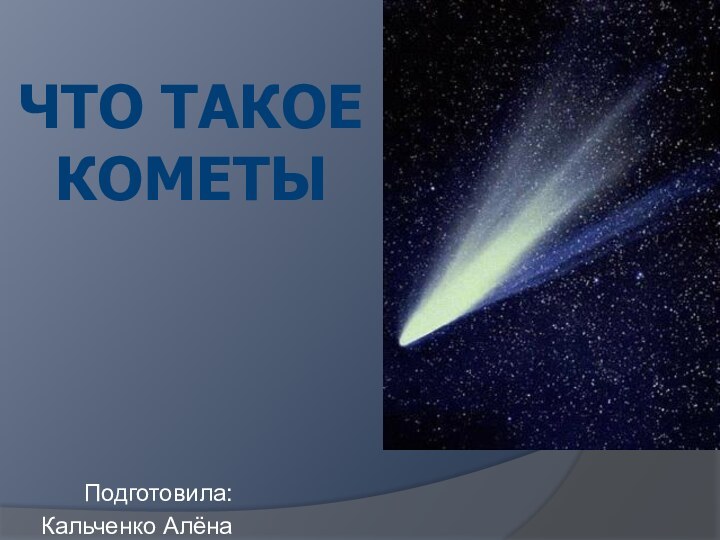 ЧТО ТАКОЕ  КОМЕТЫ Подготовила:Кальченко Алёна