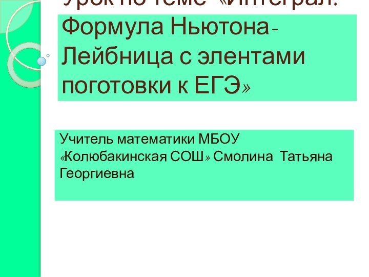 Урок по теме «Интеграл. Формула Ньютона-Лейбница с элентами поготовки к ЕГЭ»Учитель математики