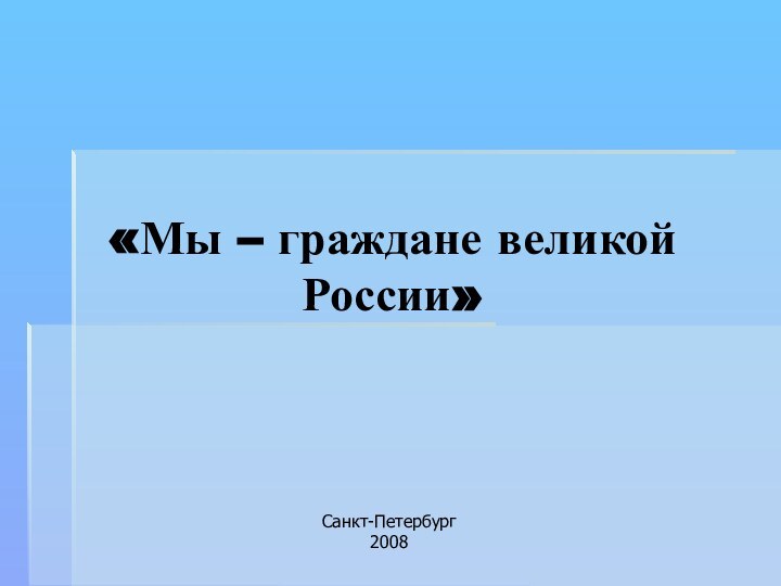 «Мы – граждане великой России» 	Санкт-Петербург2008