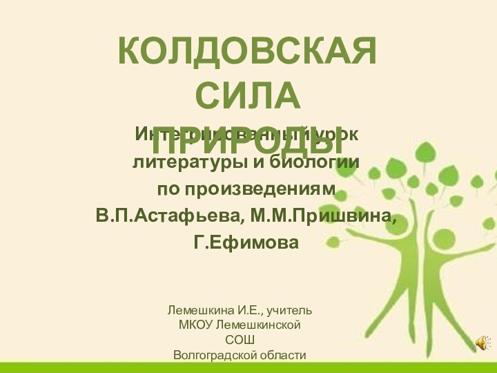 Интегрированный уроклитературы и биологиипо произведениям В.П.Астафьева, М.М.Пришвина,Г.ЕфимоваКОЛДОВСКАЯ СИЛА ПРИРОДЫЛемешкина И.Е., учительМКОУ Лемешкинской СОШВолгоградской области