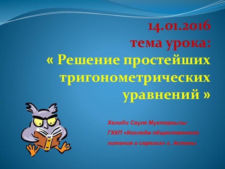 14.01.2016 тема урока: « Решение простейших тригонометрических уравнений » Халиди Сауле МухтаркызыГККП