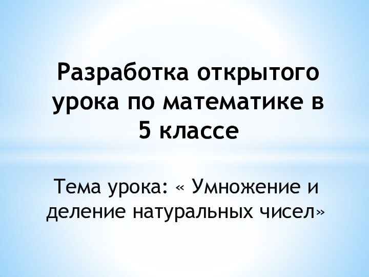 Тема урока: « Умножение и деление натуральных чисел»  Разработка открытого урока