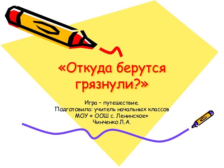 «Откуда берутся грязнули?»Игра – путешествие.Подготовила: учитель начальных классовМОУ « ООШ с. Ленинское»Чинченко Л.А.