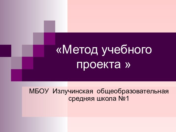 «Метод учебного проекта »МБОУ Излучинская общеобразовательная средняя школа №1