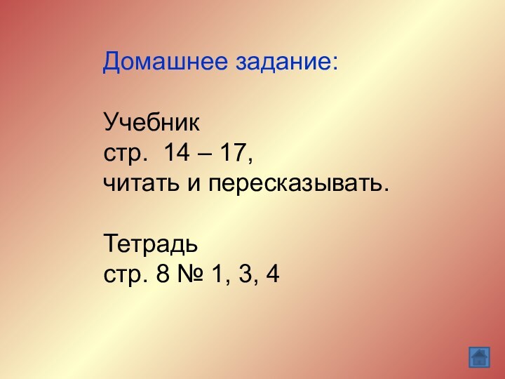 Домашнее задание:Учебникстр. 14 – 17, читать и пересказывать.  Тетрадь стр. 8