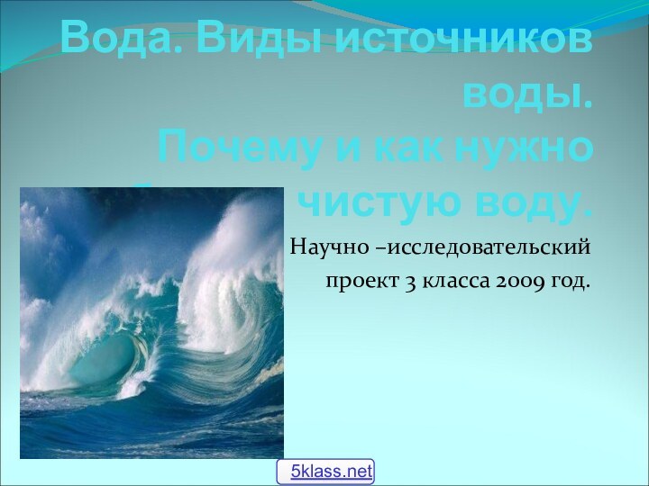 Вода. Виды источников воды. Почему и как нужно беречь чистую воду.Научно –исследовательский