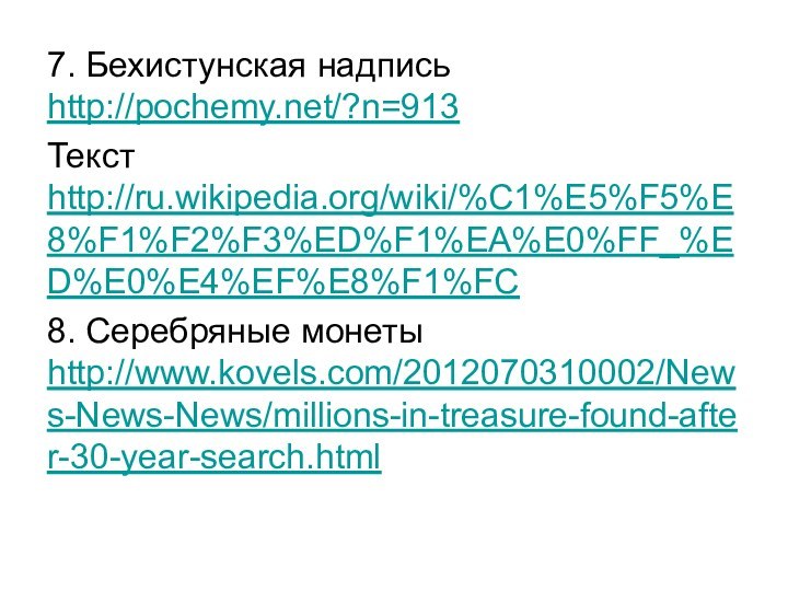 7. Бехистунская надпись http://pochemy.net/?n=913Текст http://ru.wikipedia.org/wiki/%C1%E5%F5%E8%F1%F2%F3%ED%F1%EA%E0%FF_%ED%E0%E4%EF%E8%F1%FC8. Серебряные монеты http://www.kovels.com/2012070310002/News-News-News/millions-in-treasure-found-after-30-year-search.html