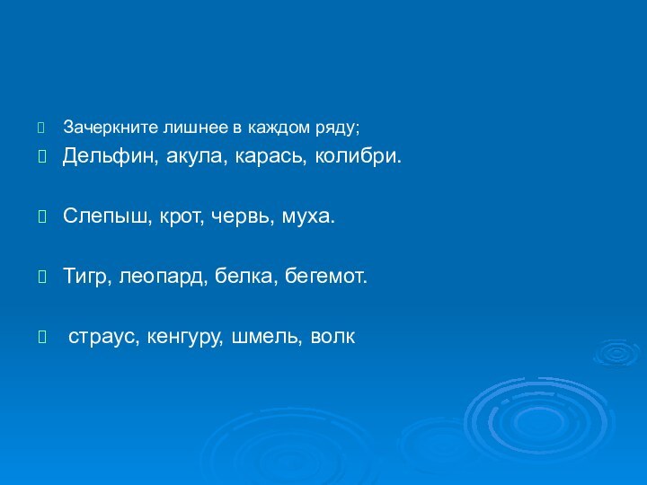 Зачеркните лишнее в каждом ряду;Дельфин, акула, карась, колибри.Слепыш, крот, червь, муха.Тигр, леопард,