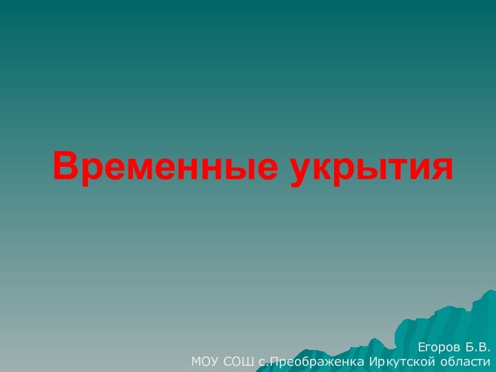 Временные укрытияЕгоров Б.В.МОУ СОШ с.Преображенка Иркутской области