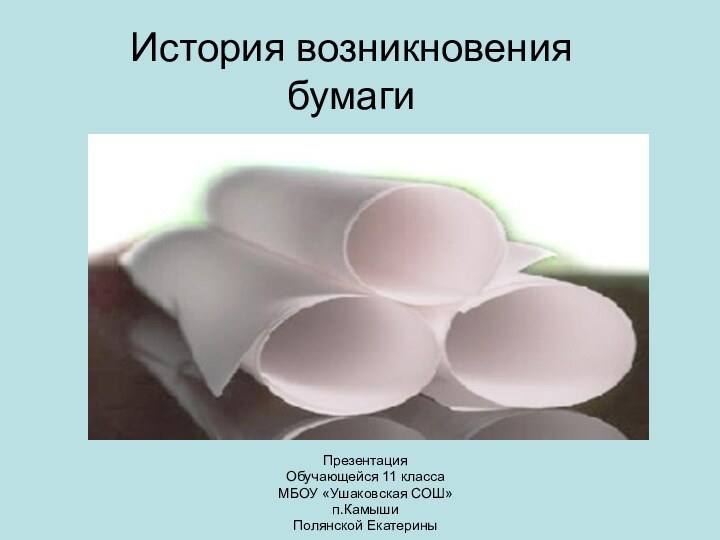История возникновения бумаги Презентация Обучающейся 11 классаМБОУ «Ушаковская СОШ»п.Камыши Полянской Екатерины