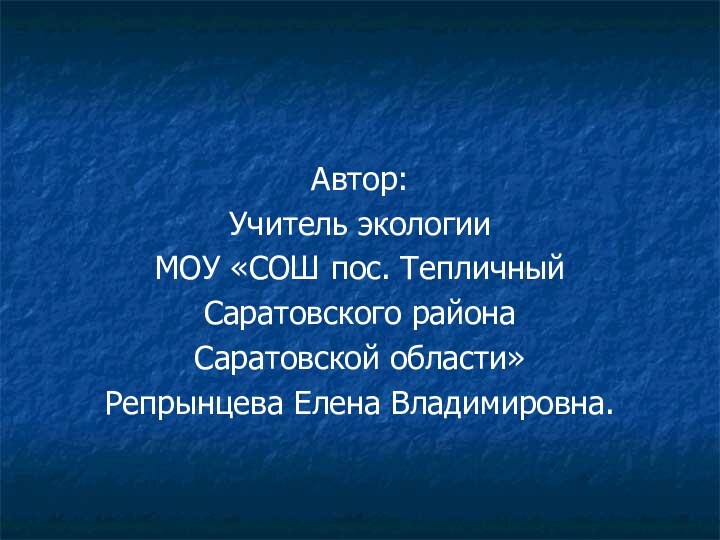 Автор:Учитель экологии МОУ «СОШ пос. Тепличный Саратовского района Саратовской области»Репрынцева Елена Владимировна.