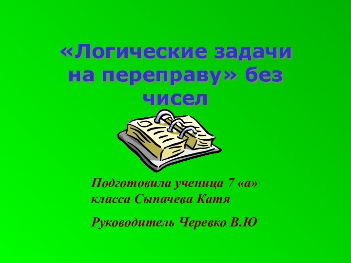 «Логические задачи на переправу» без чиселПодготовила ученица 7 «а» класса Сыпачева КатяРуководитель Черевко В.Ю