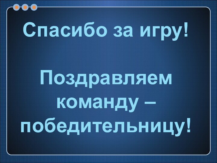 Спасибо за игру!Поздравляем команду – победительницу!