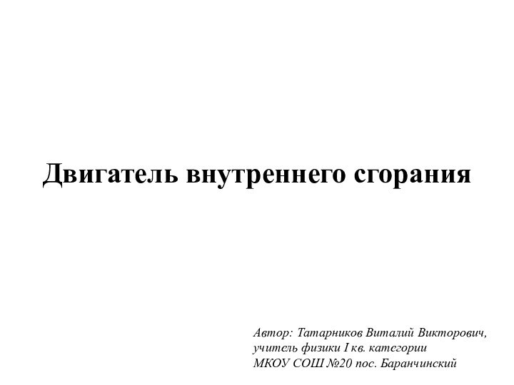 Двигатель внутреннего сгоранияАвтор: Татарников Виталий Викторович, учитель физики I кв. категории МКОУ СОШ №20 пос. Баранчинский