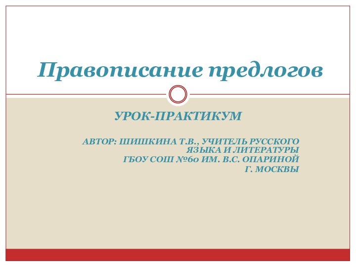 УРОК-ПРАКТИКУМАВТОР: ШИШКИНА Т.В., УЧИТЕЛЬ РУССКОГО ЯЗЫКА И ЛИТЕРАТУРЫ ГБОУ СОШ №60 ИМ.