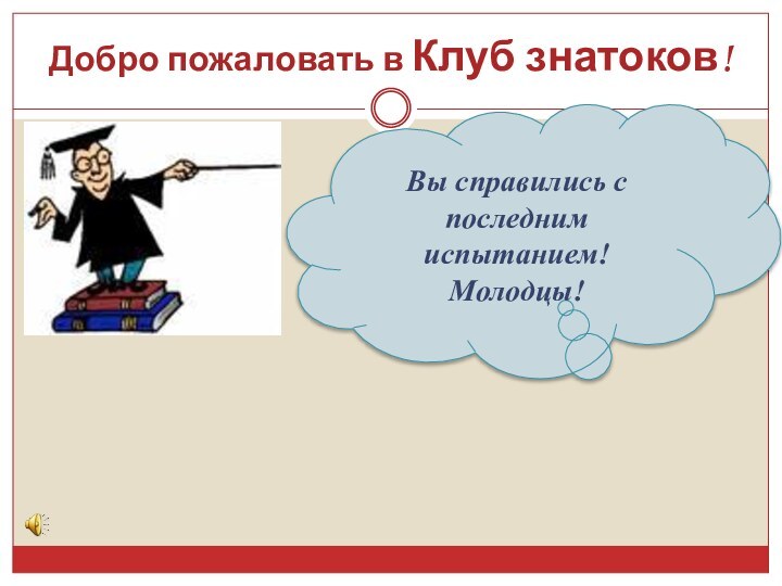 Добро пожаловать в Клуб знатоков!Вы справились с последним испытанием! Молодцы!