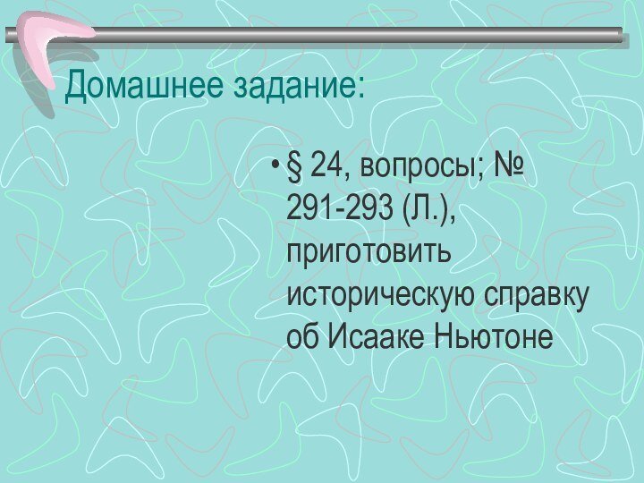 Домашнее задание:§ 24, вопросы; № 291-293 (Л.), приготовить историческую справку об Исааке Ньютоне