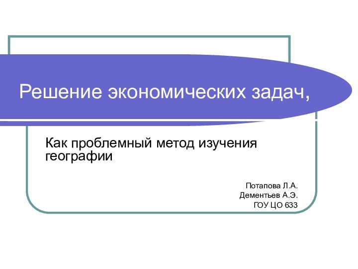 Решение экономических задач,Как проблемный метод изучения географииПотапова Л.А.Дементьев А.Э.ГОУ ЦО 633