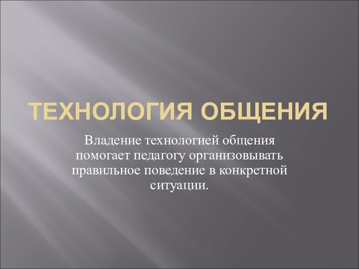 ТЕХНОЛОГИЯ ОБЩЕНИЯВладение технологией общения помогает педагогу организовывать правильное поведение в конкретной ситуации.