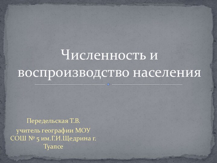 Передельская Т.В. учитель географии МОУ СОШ № 5 им.Г.И.Щедрина г. ТуапсеЧисленность и воспроизводство населения