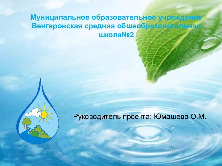 Проект: «Чистая вода- залог здоровья»Руководитель проекта: Юмашева О.М.Муниципальное образовательное учреждениеВенгеровская средняя общеобразовательная школа№2