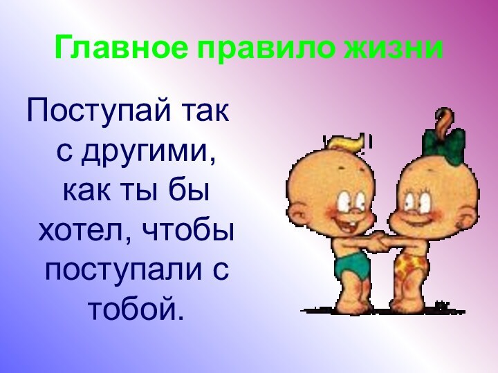 Главное правило жизниПоступай так с другими, как ты бы хотел, чтобы поступали с тобой.