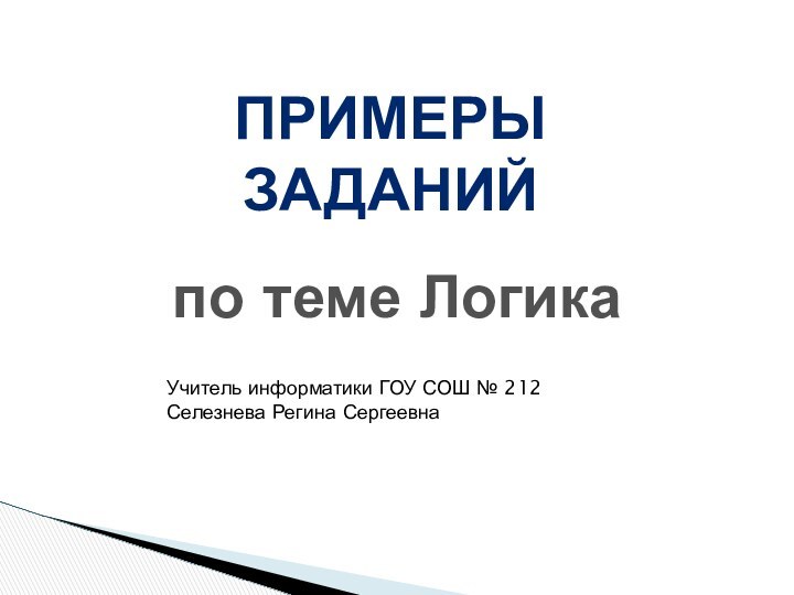 ПРИМЕРЫ ЗАДАНИЙ по теме ЛогикаУчитель информатики ГОУ СОШ № 212Селезнева Регина Сергеевна