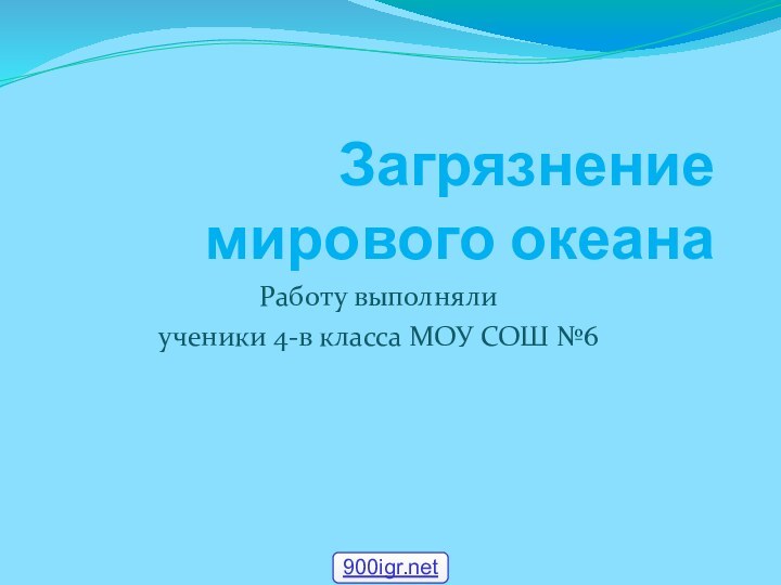 Загрязнение мирового океанаРаботу выполняли ученики 4-в класса МОУ СОШ №6