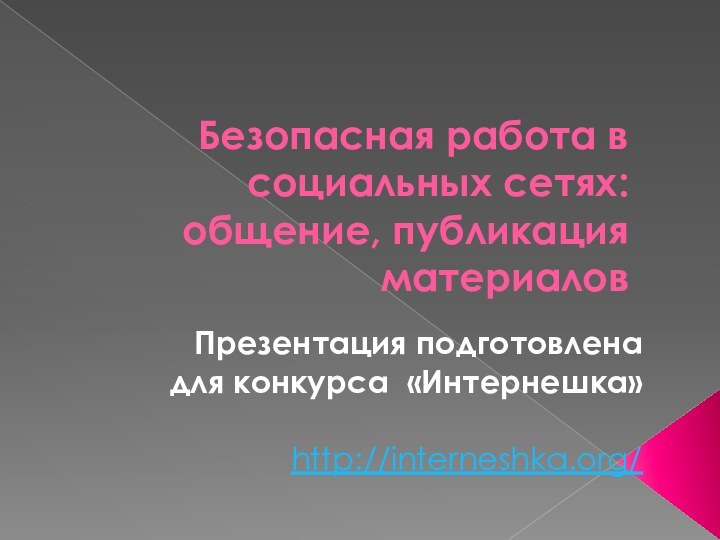 Безопасная работа в социальных сетях: общение, публикация материалов Презентация подготовлена для конкурса «Интернешка» http://interneshka.org/