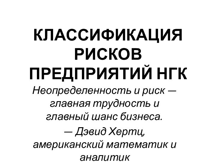 КЛАССИФИКАЦИЯ РИСКОВ ПРЕДПРИЯТИЙ НГКНеопределенность и риск — главная трудность и главный шанс