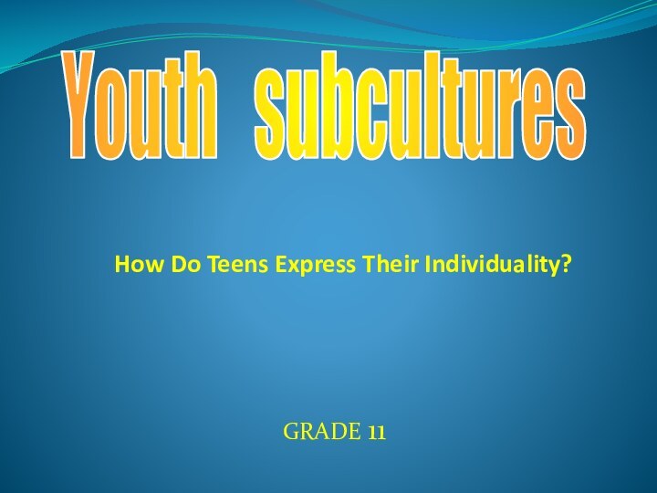 Youth  subcultures   How Do Teens Express Their Individuality? GRADE 11