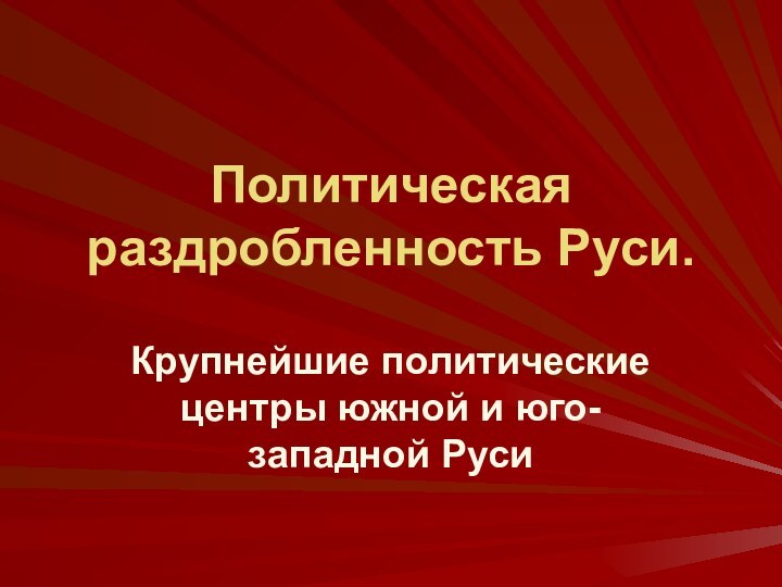 Политическая раздробленность Руси. Крупнейшие политические центры южной и юго-западной Руси