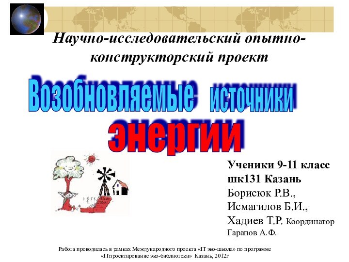 ВозобновляемыеисточникиэнергииУченики 9-11 класс шк131 Казань Борисюк Р.В.,Исмагилов Б.И., Хадиев Т.Р. Координатор Гарапов