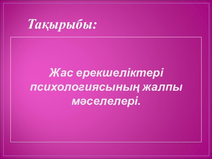 Тақырыбы: Жас ерекшеліктері психологиясының жалпы мәселелері.