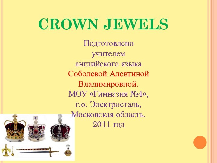 CROWN JEWELSПодготовлено учителем английского языкаСоболевой Алевтиной Владимировной.МОУ «Гимназия №4»,г.о. Электросталь, Московская область.2011 год