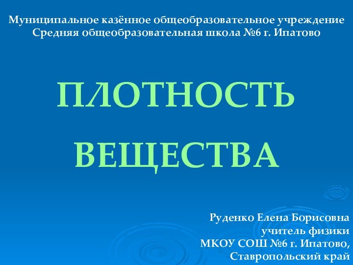 ПЛОТНОСТЬВЕЩЕСТВАРуденко Елена Борисовнаучитель физики МКОУ СОШ №6 г. Ипатово, Ставропольский крайМуниципальное казённое